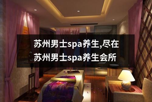 苏州男士spa养生,尽在苏州男士spa养生会所