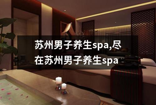 苏州男子养生spa,尽在苏州男子养生spa