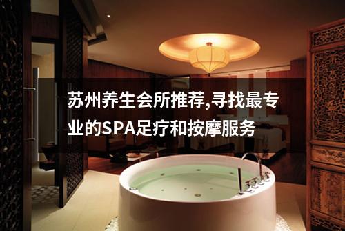 苏州养生会所推荐,寻找最专业的SPA足疗和按摩服务