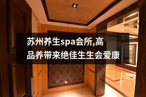 苏州养生spa会所,高品养带来绝佳生生会爱康