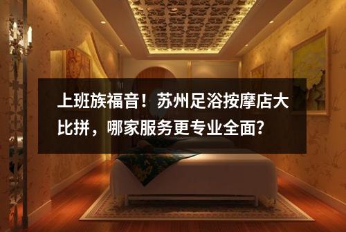 上班族福音！苏州足浴按摩店大比拼，哪家服务更专业全面？