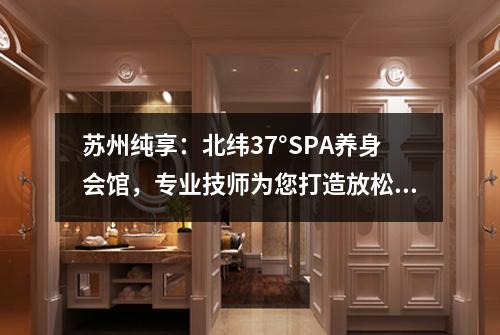 苏州纯享：北纬37°SPA养身会馆，专业技师为您打造放松舒适体验！