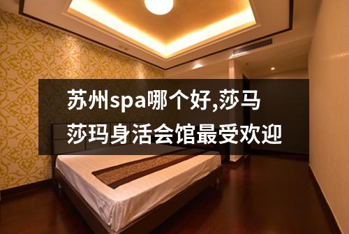 苏州spa哪个好,莎马莎玛身活会馆最受欢迎