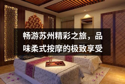 畅游苏州精彩之旅，品味柔式按摩的极致享受