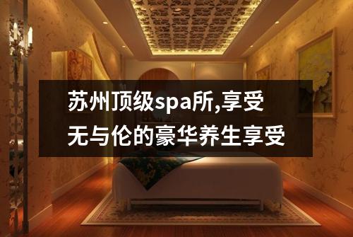 苏州顶级spa所,享受无与伦的豪华养生享受
