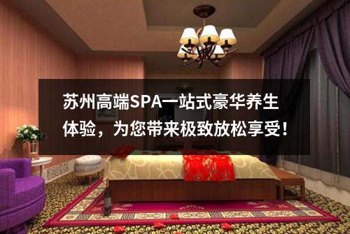 苏州高端SPA一站式豪华养生体验，为您带来极致放松享受！