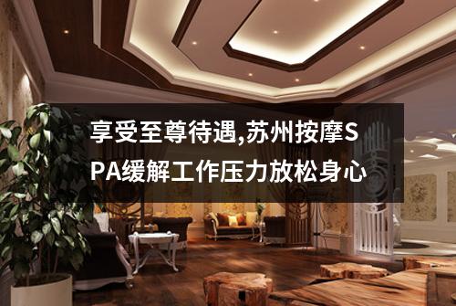 享受至尊待遇,苏州按摩SPA缓解工作压力放松身心