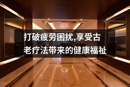 打破疲劳困扰,享受古老疗法带来的健康福祉