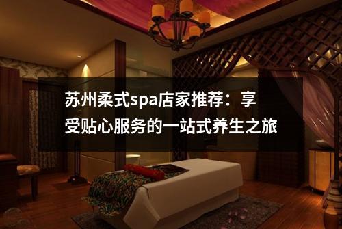 苏州柔式spa店家推荐：享受贴心服务的一站式养生之旅