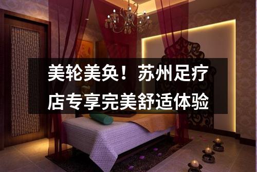 美轮美奂！苏州足疗店专享完美舒适体验