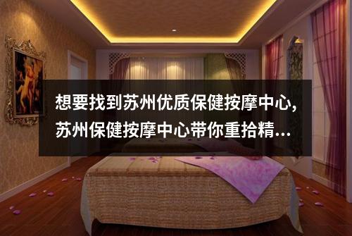 想要找到苏州优质保健按摩中心,苏州保健按摩中心带你重拾精力