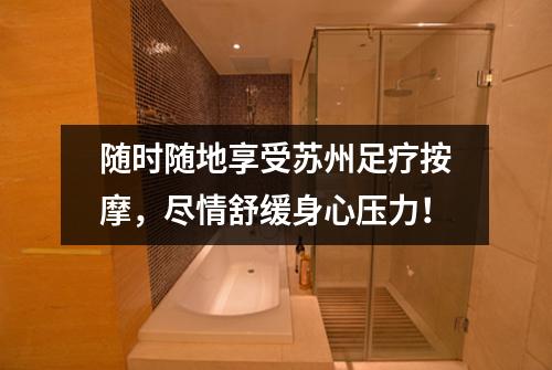 随时随地享受苏州足疗按摩，尽情舒缓身心压力！