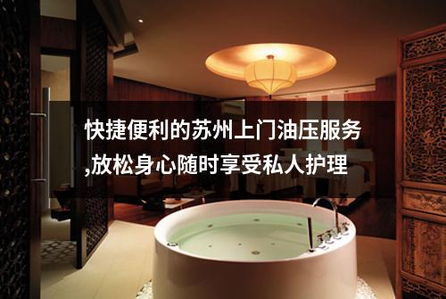 快捷便利的苏州上门油压服务,放松身心随时享受私人护理
