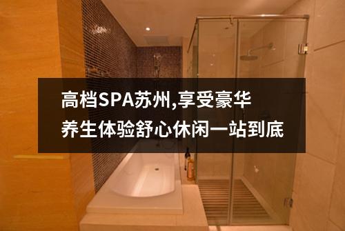 高档SPA苏州,享受豪华养生体验舒心休闲一站到底