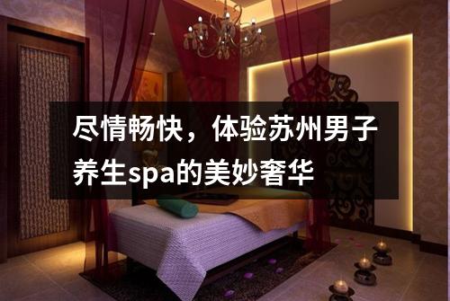 尽情畅快，体验苏州男子养生spa的美妙奢华