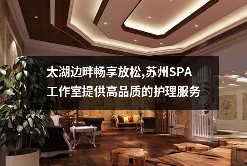 太湖边畔畅享放松,苏州SPA工作室提供高品质的护理服务