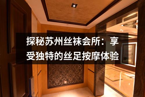 探秘苏州丝袜会所：享受独特的丝足按摩体验